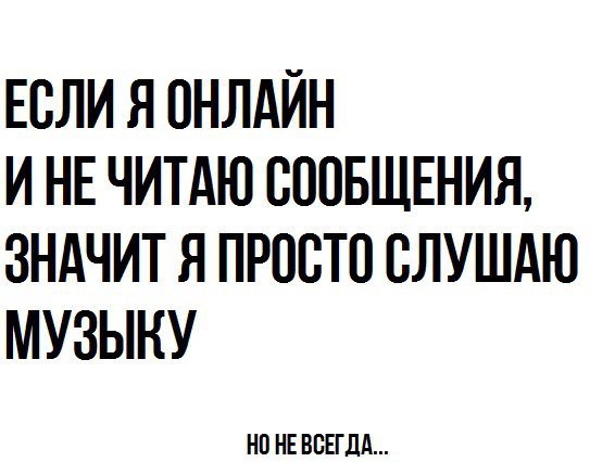 ЕСЛИ Я ОНЛАЙН И НЕ ЧИТАЮ СООБЩЕНИЯ ЗНАЧИТ Я ПРОСТО ВЛУШАЮ МУЗЫКУ НО НЕ ВСЕГДА
