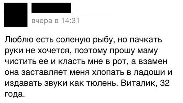 Люблю есть соленую рыбу но пачкать руки не хочется поэтому прошу маму чистить ее и класть мне в рот а взамен она заставляет меня хлопать в ладоши и издавать звуки как тюлень Виталик 32 года