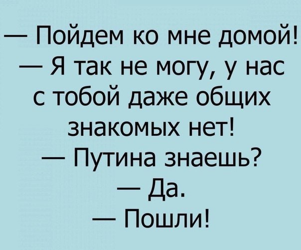 Пойдем ко мне домой Я так не могу у нас с тобой даже общих знакомых нет Путина знаешь Да Пошли