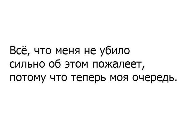 Всё что меня не убило сильно об этом пожалеет потому что теперь моя очередь