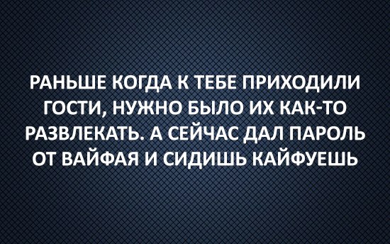 РАНЬШЕ КОГДА к ТЕБЕ приходили гости нужно БЫЛО их КАК ТО РАЗВЛЕКАТЬ А СЕЙЧАС дАЛ ПАРОЛЬ от ВАЙФАЯ и сидишь КАЙФУЕШЬ