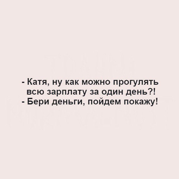 Катя ну как можно прогулять всю зарплату за один день Бери деньги пойдем покажу