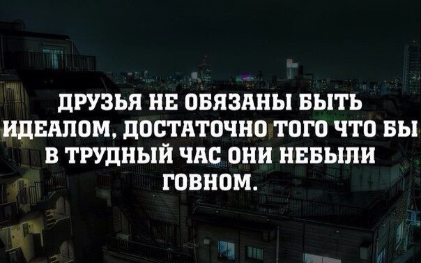 ПРУЗЬЯ НЕ ОБЯЗАНЫ БЫТЬ ИДЕАЛОМ ДОСТАТОЧНО ТОГО ЧТО ВЫ В ТРУДНЫЙ ЧАО они НЕБЫПИ ГОВНОМ