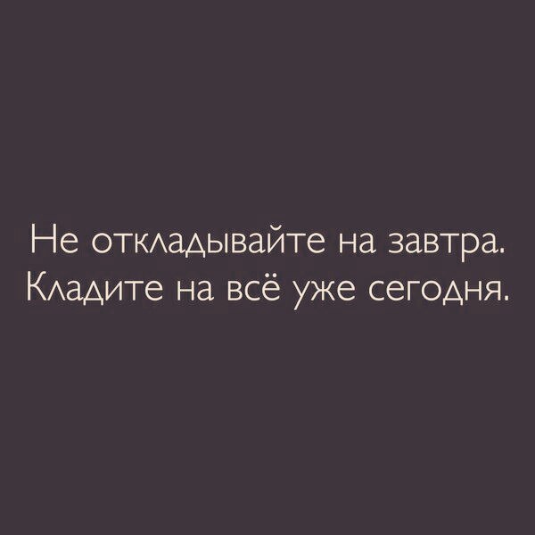 Не ОТКхадывайте на завтра КАЭАИТе на всё уже сегодня