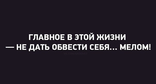 ГЛАВНОЕ В ЭТОЙ ЖИЗНИ НЕ дАТЬ ОБВЕСТИ СЕБЯ МЕЛОМ