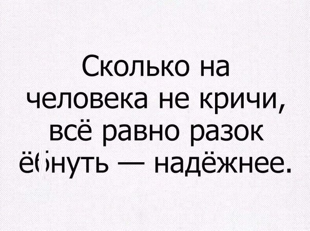 Сколько на человека не кричи всё равно разок ё інуть надёжнее