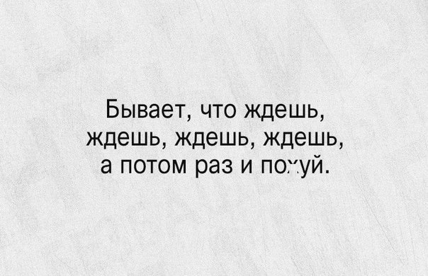 Бывает что ждешь ждешь ждешь ждешь а потом раз и похуй