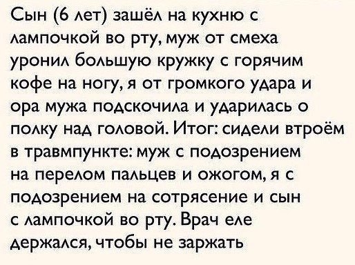 Сын 6 Ает зашёА на кухню с Аампочкой во рту муж от смеха урони бОАьшую кружку с горячим кофе на ногу я от громкого удара и ора мужа подскочимъ и ударимсь о пожу наА гоювой Итог СИАеАИ втроём в травмпункте муж с подозрением на переюм пемьцев и ожогом я с подозрением на сотрясение и сын с Аампочкой во рту Врач еАе держаюя чтобы не заржать