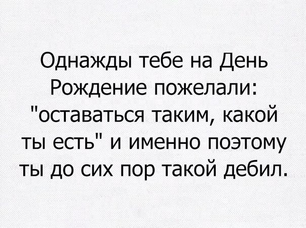 Однажды тебе на День Рождение пожелали оставаться таким какой ты есть и именно поэтому ты до сих пор такой дебил