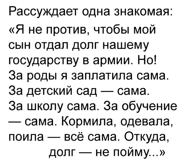 Рассуждает одна ЗНЭКОМЭЯС Я не против чтобы мой сын отдал долг нашему государству в армии Но За роды я заплатила сама За детский сад сама За школу сама За обучение сама Кормила одевала поипа всё сама Откуда долг не пойму