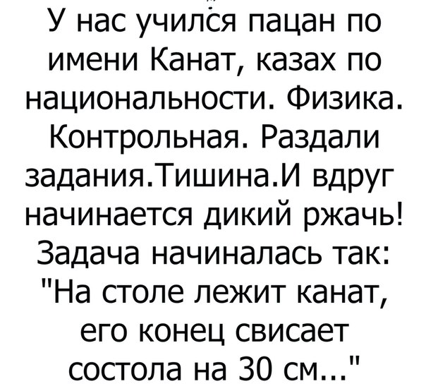 У нас училСя пацан по имени Канат казах по национальности Физика Контрольная Раздапи заданияТишинаИ вдруг начинается дикий ржачь Задача начиналась так На столе лежит канат его конец свисает состола на 30 см
