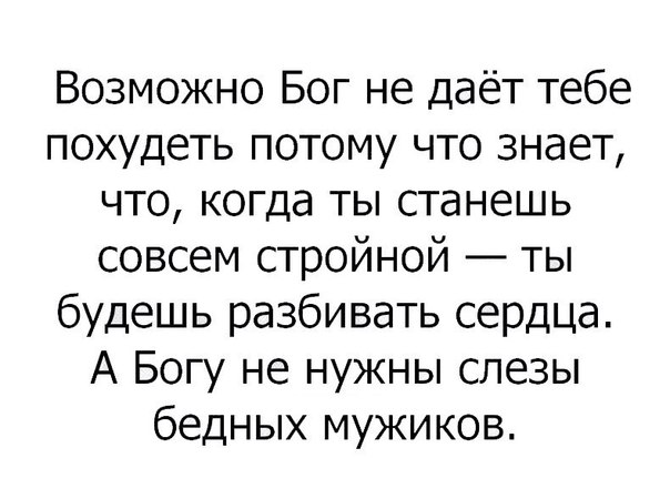 Возможно Бог не даёт тебе похудеть потому что знает что когда ты станешь совсем стройной ты будешь разбивать сердца А Богу не нужны слезы бедных мужиков