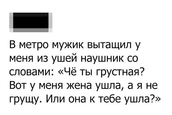 В метро мужик вытащил у меня из ушей наушник со словами Чё ты грустная Вот у меня жена ушла а я не грущу Или она к тебе ушла