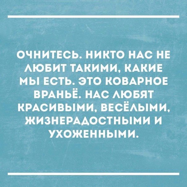ОЧНИТЕСЬ НИКТО НАС НЕ АЮБИТ ТАКИМИ КАКИЕ МЫ ЕСТЬ ЭТО КОВАРНОЕ ВРАНЬЁ НАС АЮБЯТ КРАСИВЫМИ ВЕСЁАЫМИ ЖИЗНЕРААОСТНЫМИ И УХОЖЕННЫМИ
