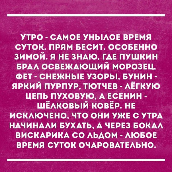 утро сАмое уньмое время суток прям весит осовенно зимой я не ЗНАЮ ГАЕ пушкин БРА ОСВЕЖАЮЩИЙ морозец ФЕТ снежные узоры Бунин яркий пурпур тютчев АЁгкую цепь пуховую А есенин ШЁАКОВЫЙ ковёр не ИСКАЮЧЕНО что они уже с УТРА НАЧИНААИ БУХАТЬ А через вокм ВИСКАРИ КА со АЬАом АЮБОЕ время суток ОЧАРОВАТЕАЬНО