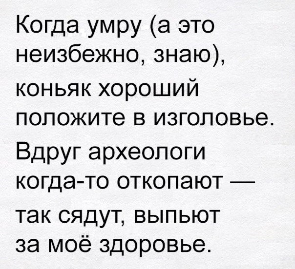 Когда умру а это неизбежно знаю коньяк хороший положите в изголовье Вдруг археологи когда то откопают так сядут выпьют за моё здоровье