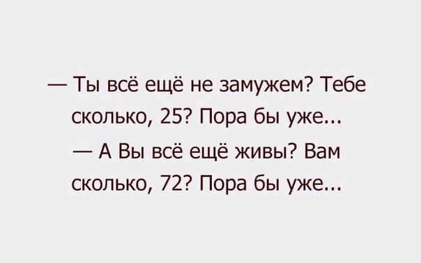Ты всё ещё не замужем Тебе сколько 25 Пора бы уже А Вы всё ещё живы Вам сколько 72 Пора бы уже