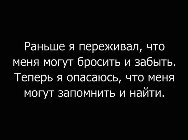 Раньше я переживал что меня могут бросить и забыть Теперь я опасаюсь что меня могут запомнить и найти