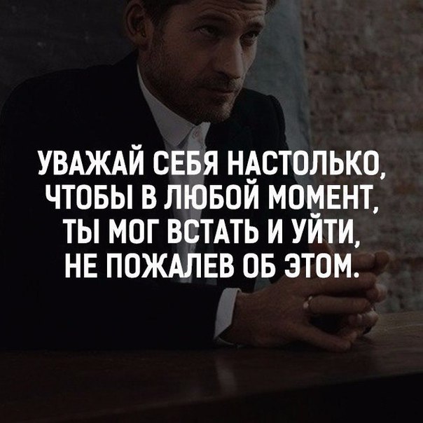 УВАЖАЙ СЕБЯ НАСТОЛЬКО ЧТОБЫ В ЛЮБОЙ МОМЕНТ ТЫ МОГ ВСТАТЬ И УИТИ НЕ ПОЖАЛЕВ ОБ ЭТОМ