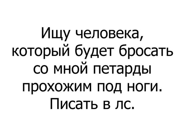 Ищу человека который будет бросать со мной петарды прохожим под ноги Писать в лс