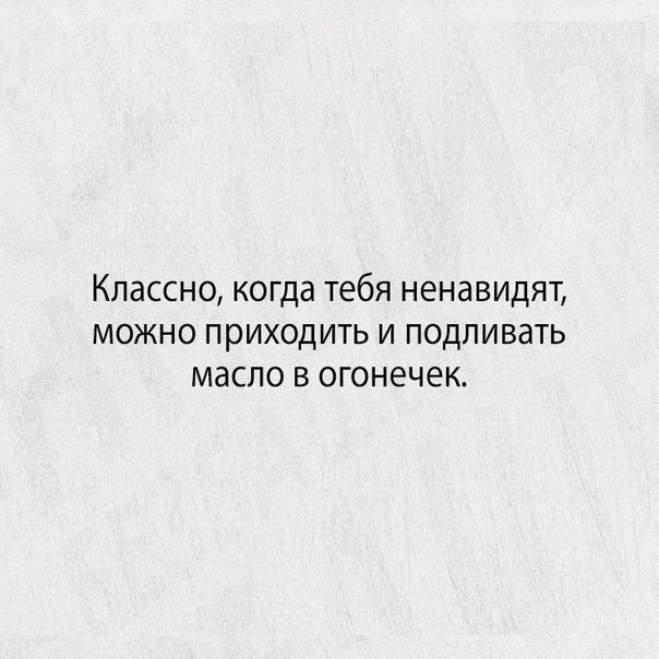 Классно когда тебя ненавидят можно приходить и подливать масло в огонечек