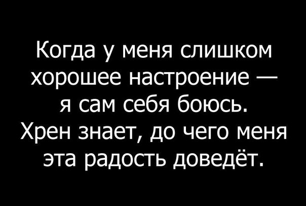 Когда у меня слишком хорошее настроение я сам себя боюсь Хрен знает до чего меня эта радость доведёт