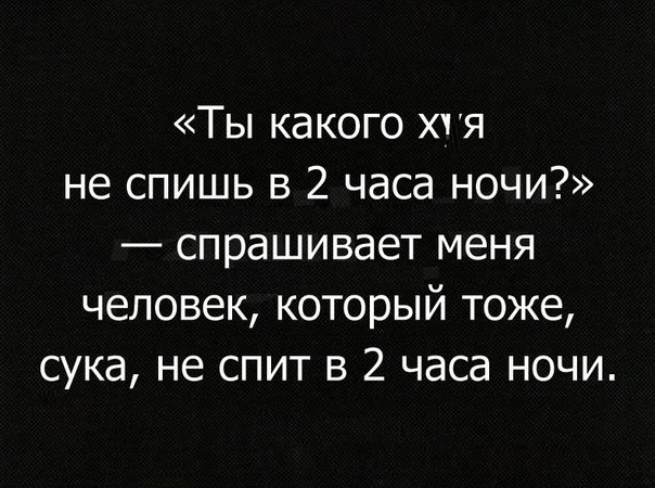 Ты какого хгя не спишь в 2 часа ночи спрашивает меня человек который тоже сука не спит в 2 часа ночи