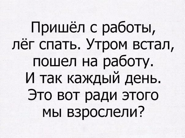 Пришёл с работы лёг спать Утром встал пошел на работу И так каждый день Это вот ради этого мы взрослели