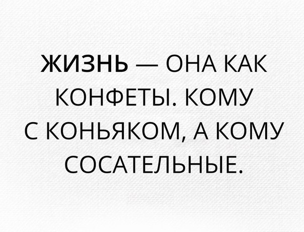 ЖИЗНЬ ОНА КАК КОНФЕТЫ КОМУ С КОНЬЯКОМ А КОМУ СОСАТЕЛЬНЫЕ