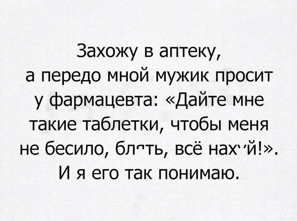 Захожу в аптеку а передо мной мужик просит у фармацевта Дайте мне такие таблетки чтобы меня не бесило блпть всё нахй И я его так понимаю