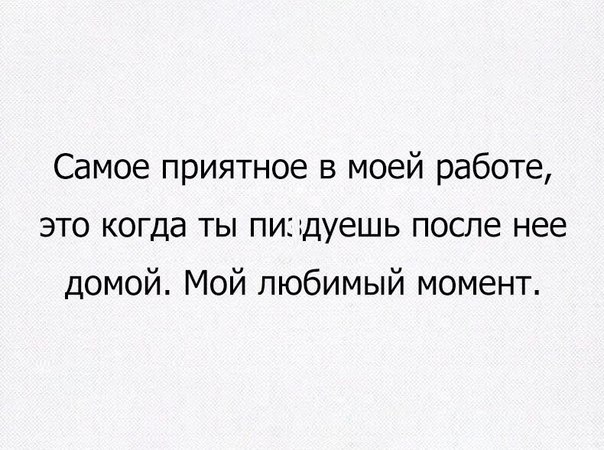 Самое приятное в моей работе это когда ты пи дуешь после нее домой Мой любимый момент