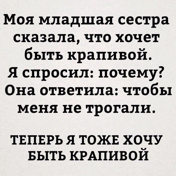 Моя младшая сестра сказала что хочет быть крапивой Я спросил почему Она ответила чтобы меня не трогали ТЕПЕРЬ Я ТОЖЕ ХОБ ЛУ БЫТЬ КРАПИВОИ