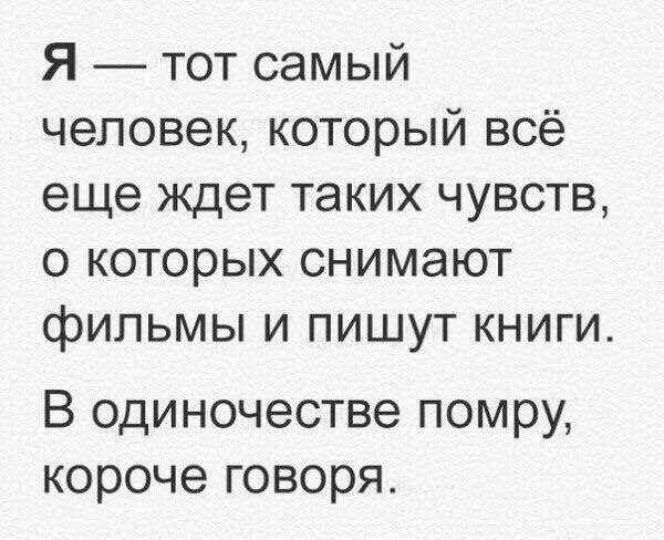 Я тот самый человек который всё еще ждет таких чувств о которых снимают фильмы и пишут книги В одиночестве помру короче говоря
