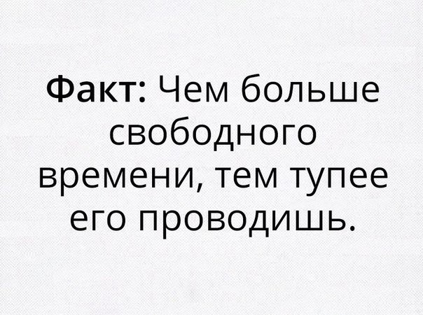 Факт Чем больше свободного времени тем тупее его проводишь