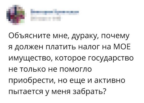 а _ _ Объясните мне дураку почему я должен платить налог на МОЕ имущество которое государство не только не помогло приобрести но еще и активно пытается у меня забрать