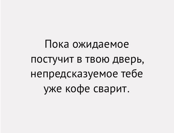Пока ожидаемое постучит в твою дверь непредсказуемое тебе уже кофе сварит