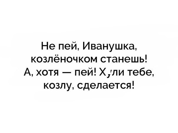 Не пей Иванушка козлёночком станешь А хотя пей Хли тебе козлу сделается