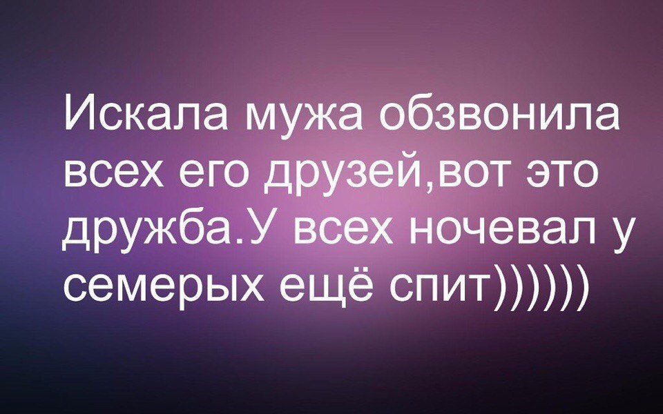 Искала мужа обзвонила всех его друзейвот это дружбаУ всех ночевал у семерых ещё спит