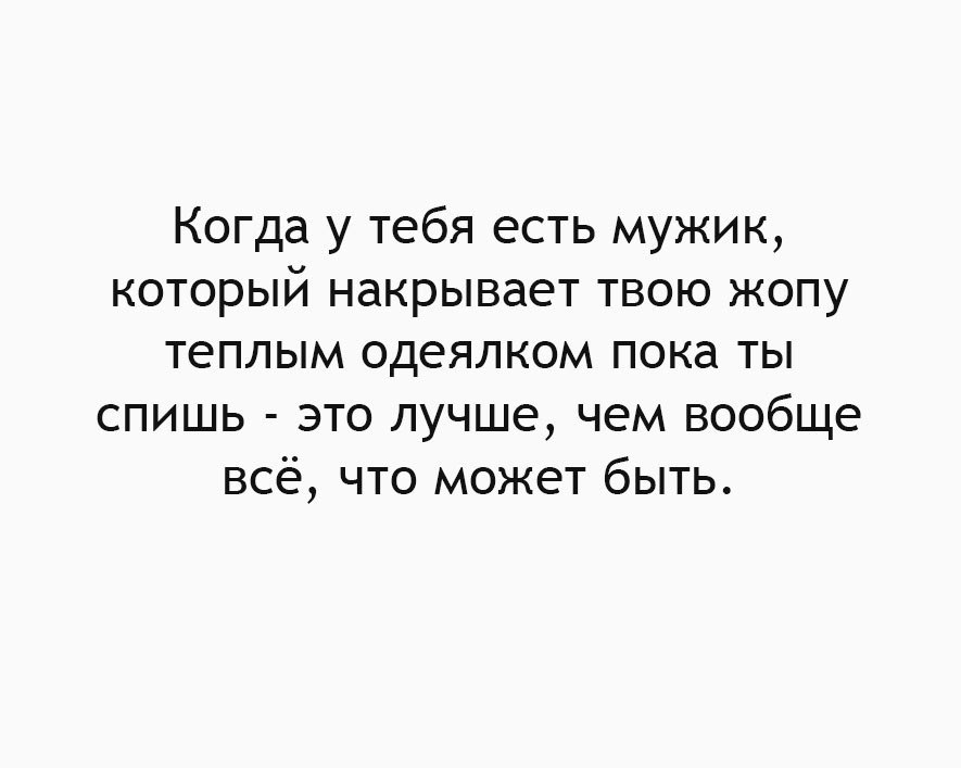 Когда у тебя есть мужик который накрывает твою жопу теплым одеялком пока ты спишь это лучше чем вообще всё что может быть