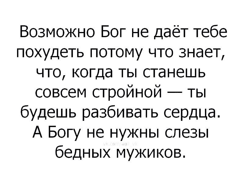 Возможно Бог не даёт тебе похудеть потому что знает что когда ты станешь совсем стройной ты будешь разбивать сердца А Богу не нужны слезы бедных мужиков