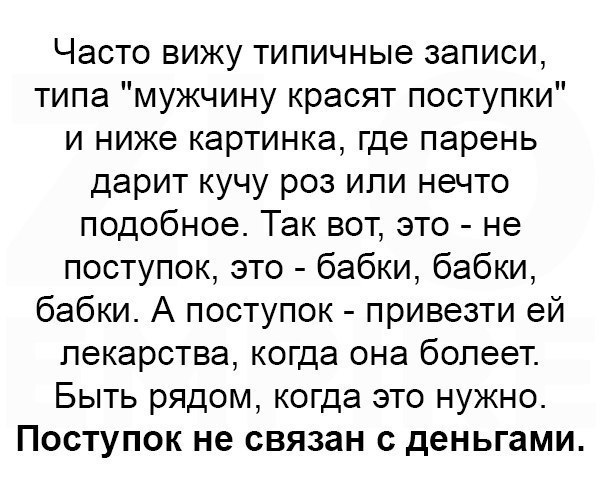 Часто вижу типичные записи типа мужчину красят поступки и ниже картинка где парень дарит кучу роз или нечто подобное Так вот это не поступок это бабки бабки бабки А поступок привезти ей лекарства когда она болеет Быть рядом когда это нужно Поступок не связан с деньгами