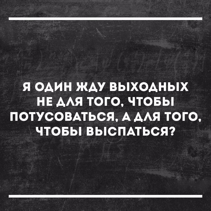 Я ОАИН ЖАУ ВЫХОДНЫХ НЕ ААЯ ТОГО ЧТОБЫ ПОТУСОВАТЬСЯ А ААЯ ТОГО ЧТОБЫ ВЫСПАТЬСЯ