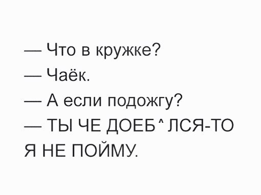 Что в кружке Чаёк А если подожгу ТЬ ЧЕ ДОЕБ ПСЯТО Я НЕ ПОЙМУ