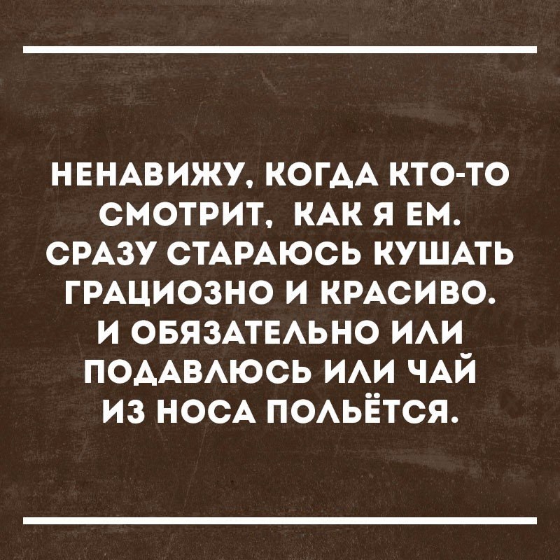 НЕНАВИЖУ КОГАА кто то смотрит КАК я ни смзу СТАРАЮСЬ кушмь ГРАЦИОЗНО и КРАСИВО и овязмвАьно ИАИ ПОААВАЮСЬ ИАИ ЧАЙ из носА ПОАЬЁТСЯ