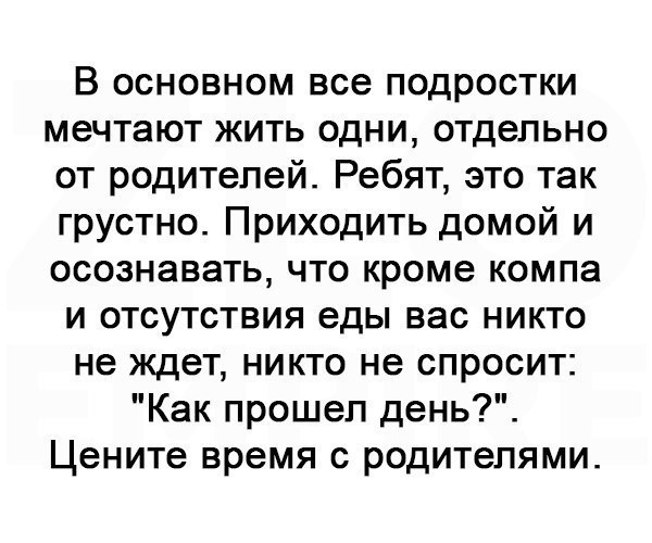 В основном все подростки мечтают жить одни отдельно от родителей Ребят это так грустно Приходить домой и осознавать что кроме компа и отсутствия еды вас никто не ждет никто не спросит Как прошел день Цените время с родителями