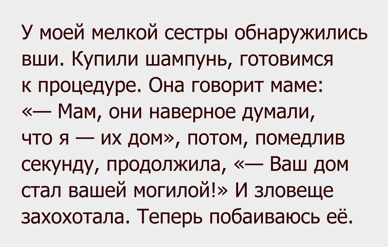 У моей мелкой сестры обнаружились вши Купили шампунь готовимся к процедуре Она говорит маме Мам они наверное думали что я их дом потом помедлив секунду продолжила Ваш дом стал вашей могилой И зловеще захохотала Теперь побаиваюсь её