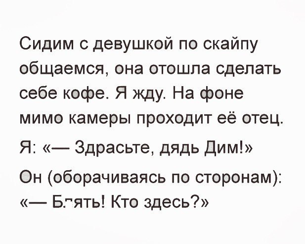 Сидим с девушкой по скайпу общаемся она отошла сделать себе кофе Я жду На фоне мимо камеры проходит её отец Я Здрасьте дядь Дим Он оборачиваясь по сторонам БНять Кто здесь