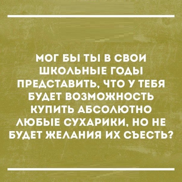 МОГ БЫ ТЫ В СВОИ ШКОАЬНЫЕ ГОАЫ ПРЕАСТАВИТЬ ЧТО У ТЕБЯ БУАЕТ ВОЗМОЖНОСТЬ КУПИТЬ АБООАЮТНО АЮБЫЕ СУХАРИКИ НО НЕ БУАЕТ ЖЕААН ИЯ ИХ СЪЕСТЬ