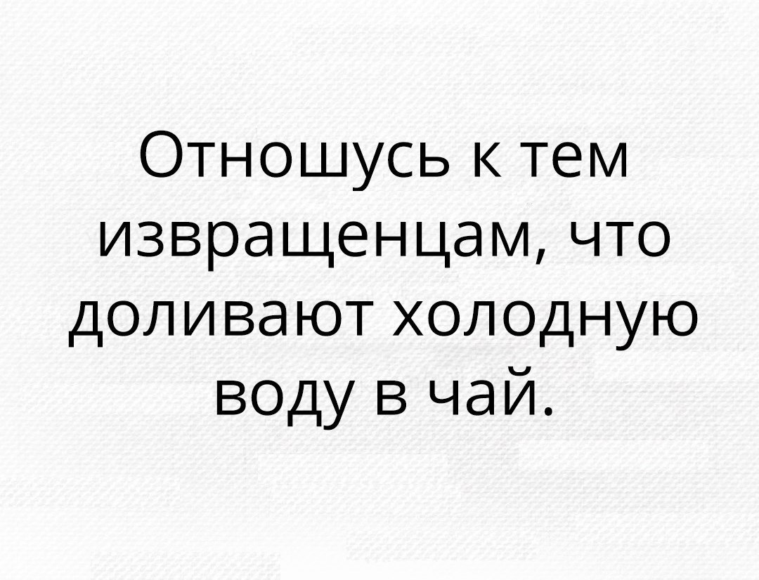 Отношусь к тем извращенцам что доливают холодную воду в чай