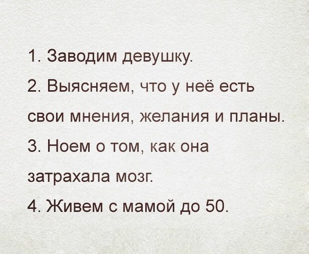 1 Заводим девушку 2 Выясняем что у неё есть свои мнения желания и планы 3 Ноем о том как она затрахала мозг 4 Живем с мамой до 50